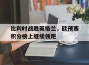 华体会首页-关于比利时战胜英格兰，欧预赛积分榜上继续领跑的信息